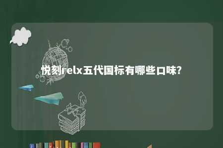 悦刻relx五代国标有哪些口味	？ 